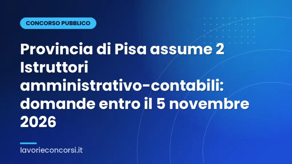 Provincia di Pisa assume 2 Istruttori amministrativo-contabili: domande entro il 5 novembre 2026